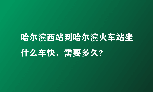 哈尔滨西站到哈尔滨火车站坐什么车快，需要多久？