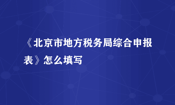 《北京市地方税务局综合申报表》怎么填写