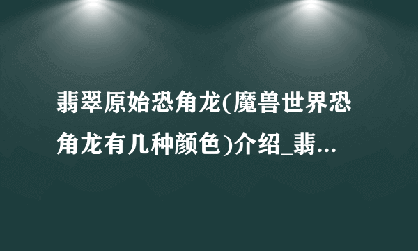 翡翠原始恐角龙(魔兽世界恐角龙有几种颜色)介绍_翡翠原始恐角龙(魔兽世界恐角龙有几种颜色)是什么