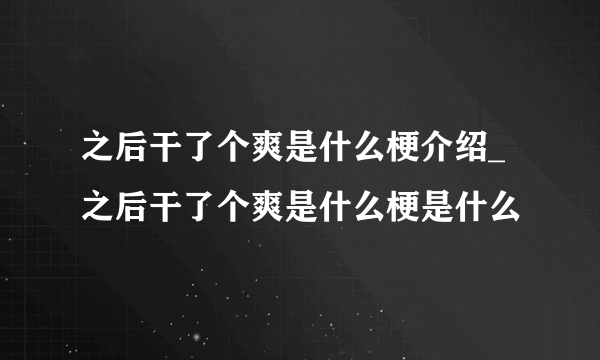 之后干了个爽是什么梗介绍_之后干了个爽是什么梗是什么