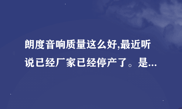 朗度音响质量这么好,最近听说已经厂家已经停产了。是什么原因？