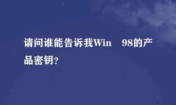 请问谁能告诉我Win 98的产品密钥？