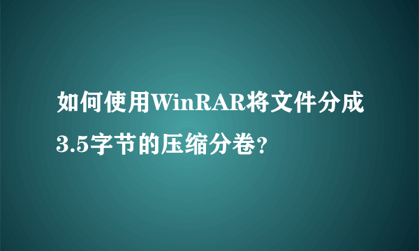 如何使用WinRAR将文件分成3.5字节的压缩分卷？