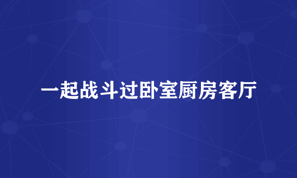 一起战斗过卧室厨房客厅