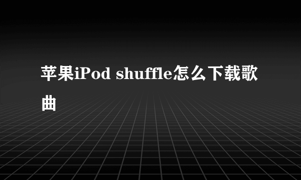 苹果iPod shuffle怎么下载歌曲