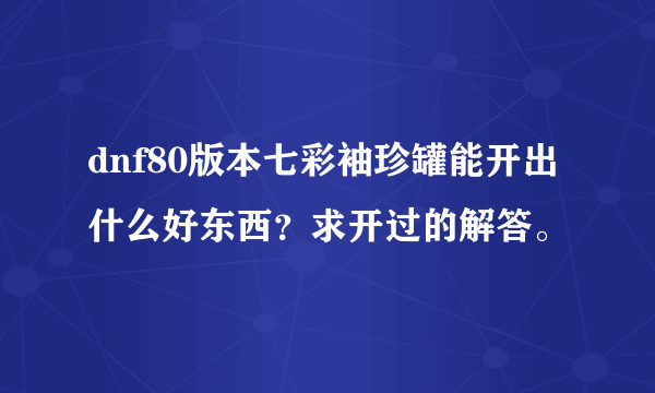 dnf80版本七彩袖珍罐能开出什么好东西？求开过的解答。
