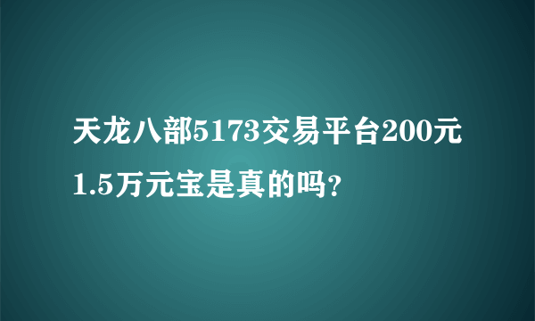 天龙八部5173交易平台200元1.5万元宝是真的吗？