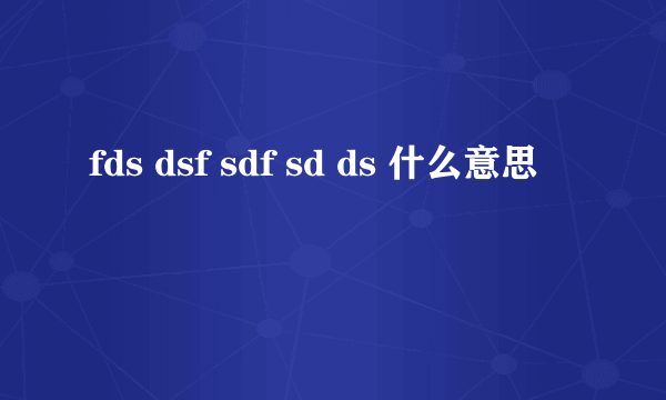 fds dsf sdf sd ds 什么意思