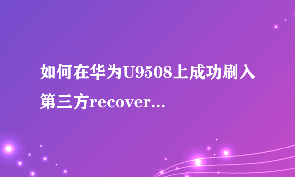 如何在华为U9508上成功刷入第三方recovery并恢复官方recovery？