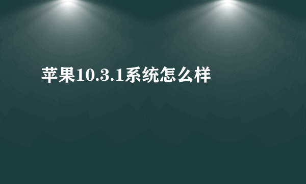 苹果10.3.1系统怎么样