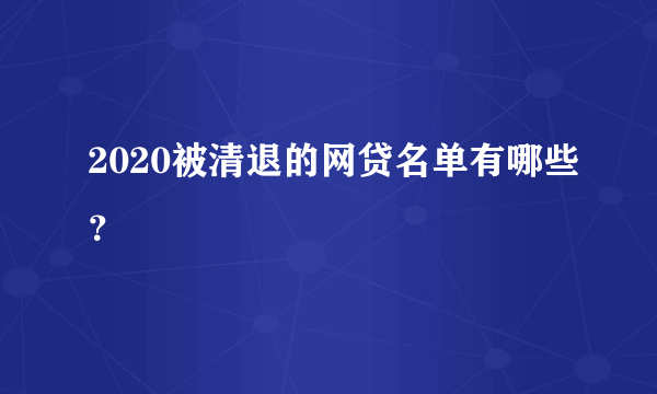 2020被清退的网贷名单有哪些？