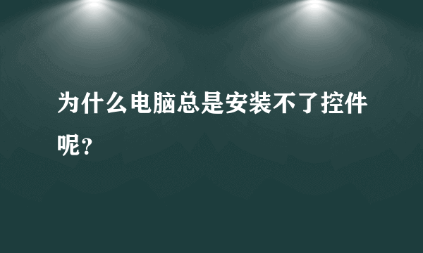为什么电脑总是安装不了控件呢？