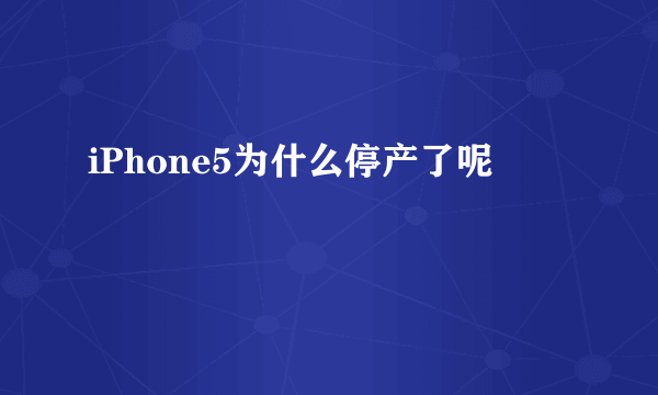 iPhone5为什么停产了呢