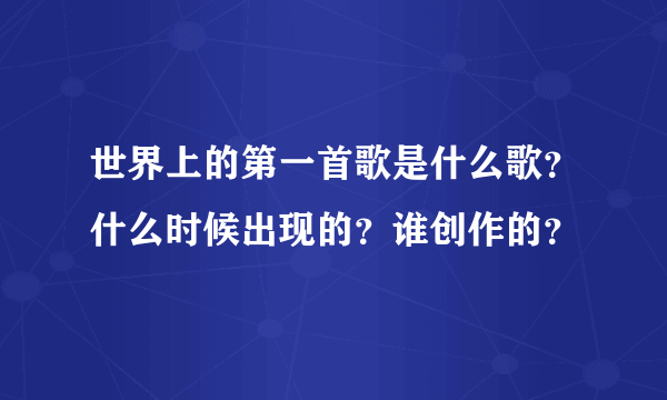 世界上的第一首歌是什么歌？什么时候出现的？谁创作的？