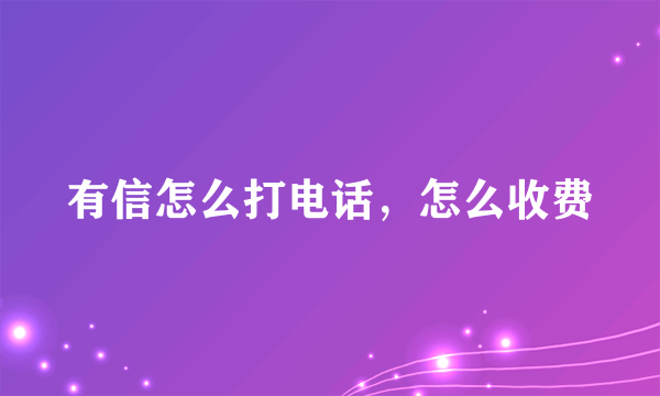 有信怎么打电话，怎么收费
