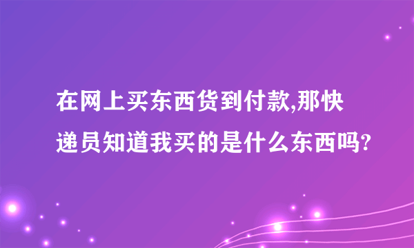 在网上买东西货到付款,那快递员知道我买的是什么东西吗?