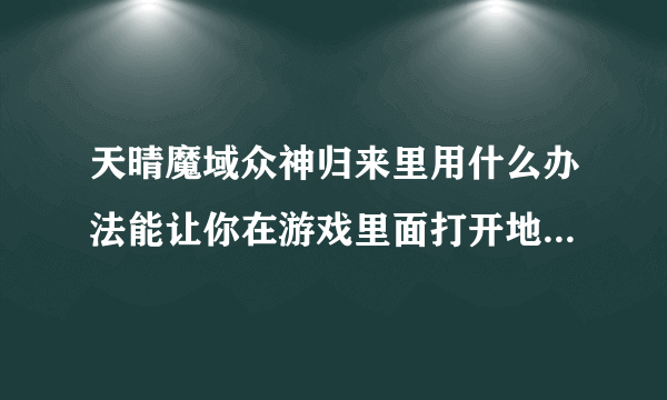 天晴魔域众神归来里用什么办法能让你在游戏里面打开地图就能看见BOSS点。