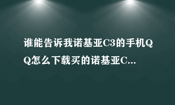 谁能告诉我诺基亚C3的手机QQ怎么下载买的诺基亚C3不知道怎么下