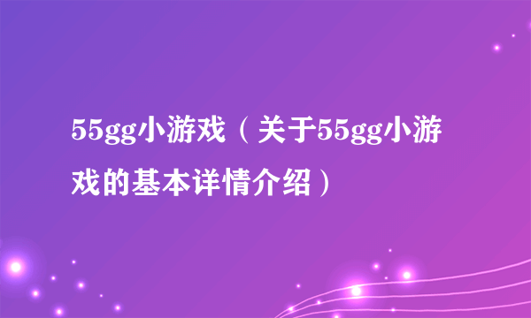 55gg小游戏（关于55gg小游戏的基本详情介绍）