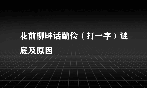 花前柳畔话勤俭（打一字）谜底及原因