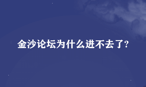 金沙论坛为什么进不去了?