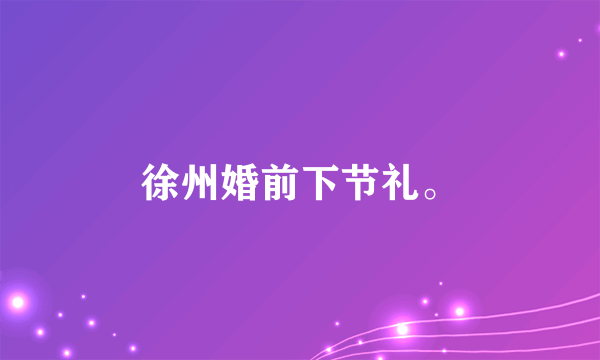 徐州婚前下节礼。