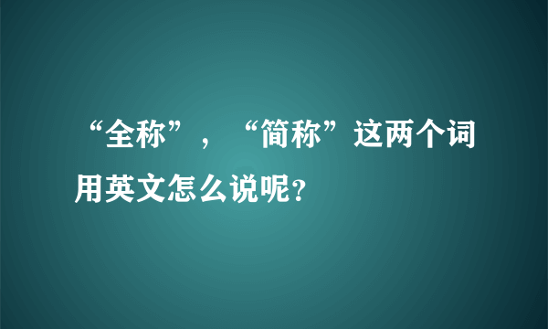 “全称”，“简称”这两个词用英文怎么说呢？