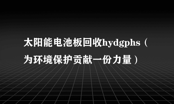 太阳能电池板回收hydgphs（为环境保护贡献一份力量）
