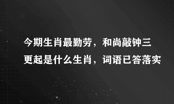 今期生肖最勤劳，和尚敲钟三更起是什么生肖，词语已答落实