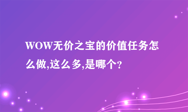 WOW无价之宝的价值任务怎么做,这么多,是哪个？