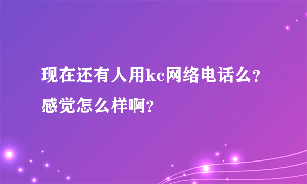现在还有人用kc网络电话么?感觉怎么样啊?