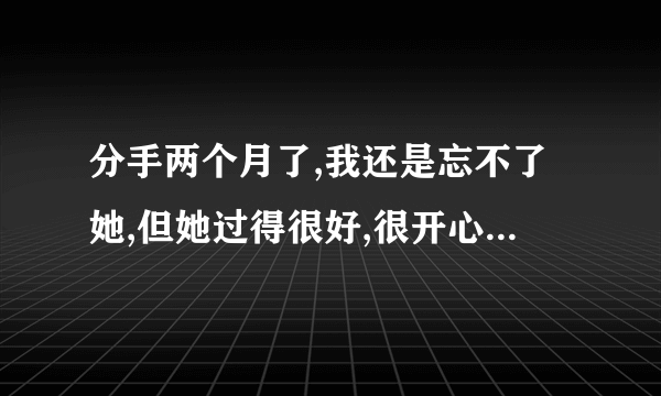 分手两个月了,我还是忘不了她,但她过得很好,很开心,我该怎