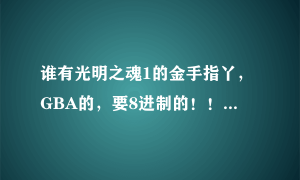 谁有光明之魂1的金手指丫，GBA的，要8进制的！！！！急呀！
