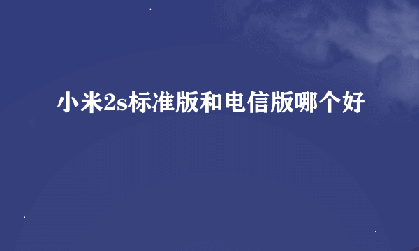 小米2s标准版和电信版哪个好