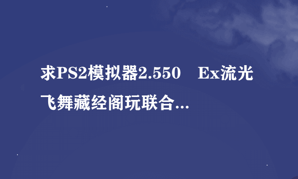 求PS2模拟器2.550 Ex流光飞舞藏经阁玩联合VS扎多II最佳配置