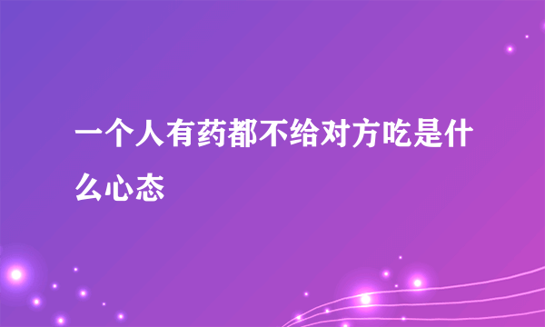 一个人有药都不给对方吃是什么心态