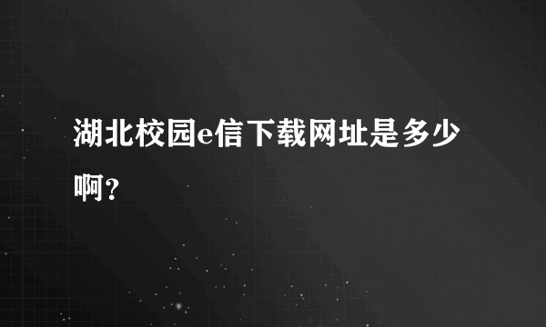湖北校园e信下载网址是多少啊？