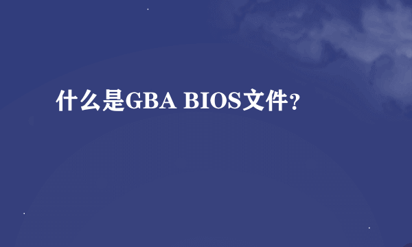 什么是GBA BIOS文件？