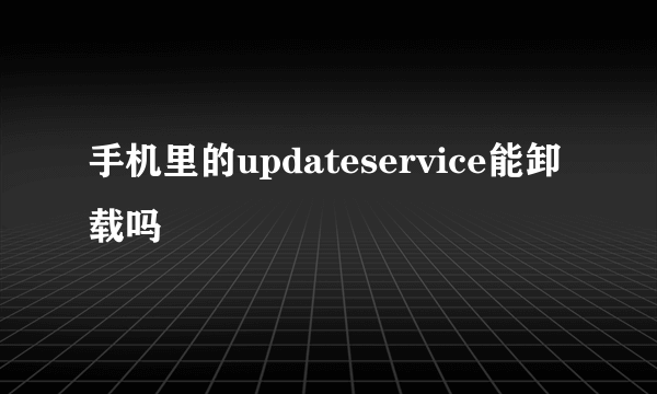 手机里的updateservice能卸载吗