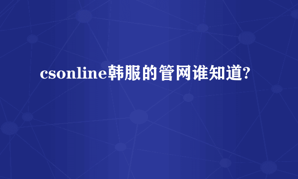 csonline韩服的管网谁知道?