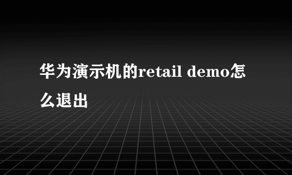 华为演示机的retail demo怎么退出
