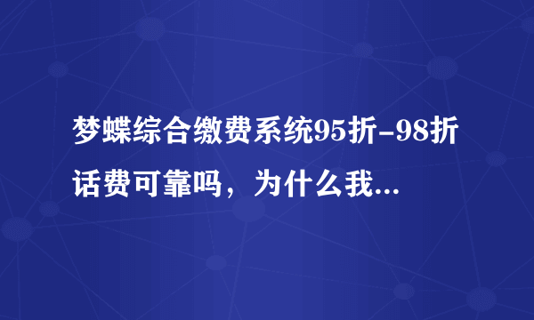 梦蝶综合缴费系统95折-98折话费可靠吗，为什么我充值了还有短信提醒，跟正规的一样，但是价格为什么那