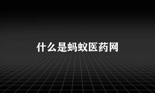什么是蚂蚁医药网