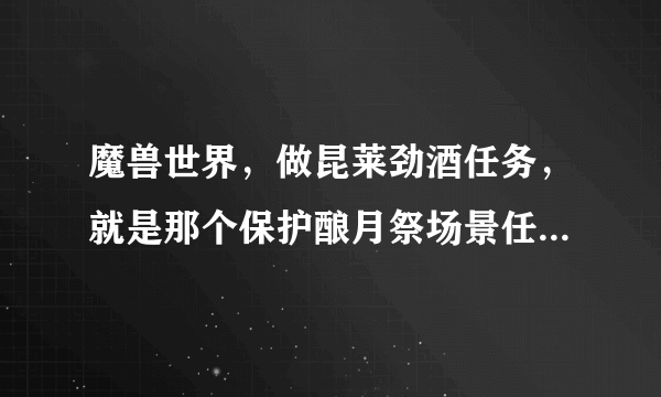 魔兽世界，做昆莱劲酒任务，就是那个保护酿月祭场景任务，接了后旁边船不能做，跑到滨岸村也没办法交任务