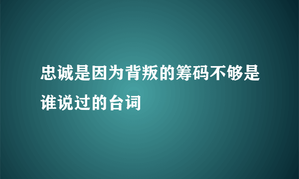 忠诚是因为背叛的筹码不够是谁说过的台词