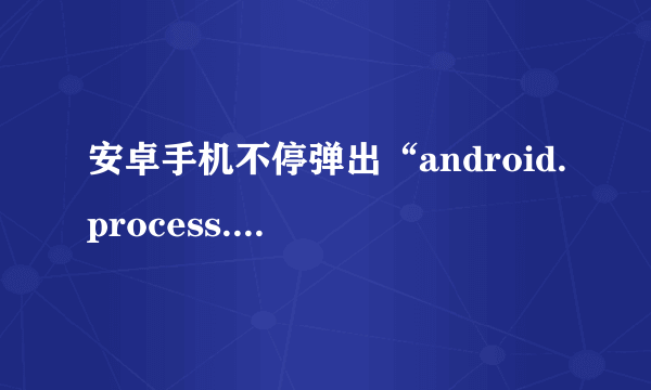 安卓手机不停弹出“android.process.acore”怎么办？