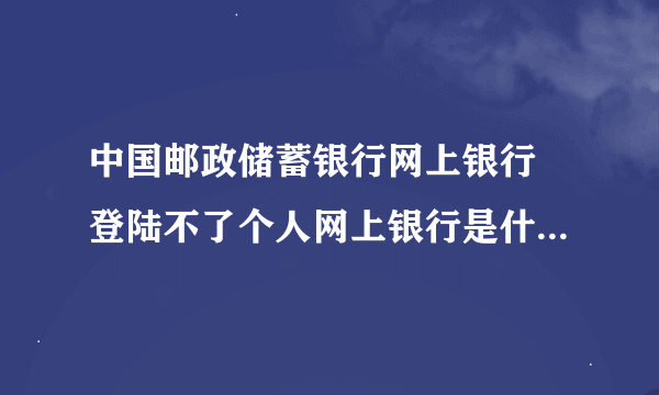 中国邮政储蓄银行网上银行 登陆不了个人网上银行是什么原因？