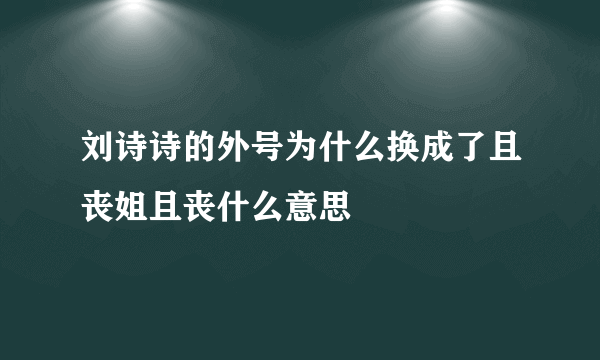 刘诗诗的外号为什么换成了且丧姐且丧什么意思