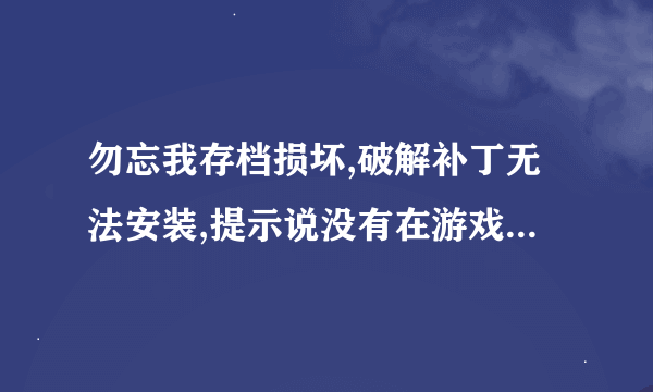勿忘我存档损坏,破解补丁无法安装,提示说没有在游戏目录下安装。...