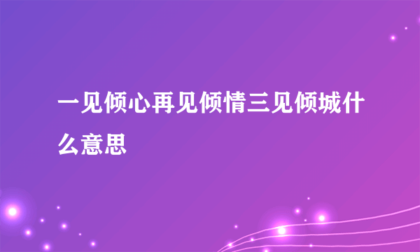 一见倾心再见倾情三见倾城什么意思